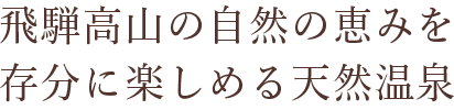 飛騨高山の自然の恵みを存分に楽しめる天然温泉